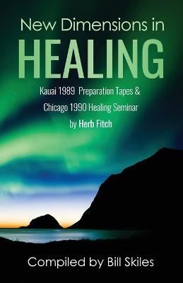 New Dimensions in Healing: Kauai 1989 & Chicago 1990 seminars by Herb Fitch - Bill Skiles - cover