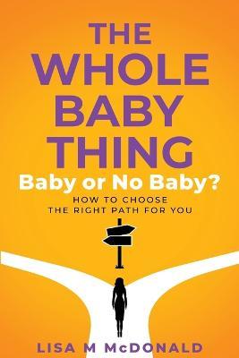 The Whole Baby Thing: Baby or No Baby? How to Choose the Right Path for You - Lisa McDonald - cover