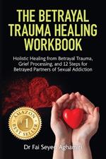The Betrayal Trauma Healing Workbook: Holistic Healing from Betrayal Trauma, Grief Processing, and 12 Steps for Betrayed Partners of Sexual Addiction