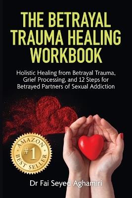 The Betrayal Trauma Healing Workbook: Holistic Healing from Betrayal Trauma, Grief Processing, and 12 Steps for Betrayed Partners of Sexual Addiction - Fai Seyed Aghamiri - cover