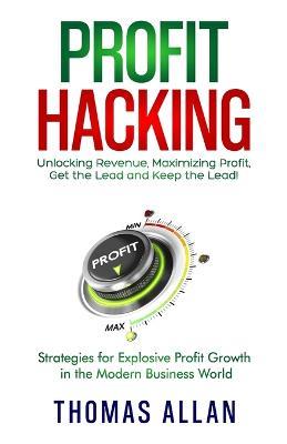 Profit Hacking: Unlocking Revenue, Maximizing Profit, Get the Lead and Keep the Lead! - Strategies for Explosive Profit Growth in the Modern Business World - Thomas Allan - cover