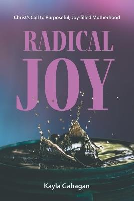 Radical Joy: Christ's Call to Purposeful, Joy-filled Motherhood - Kayla Gahagan - cover