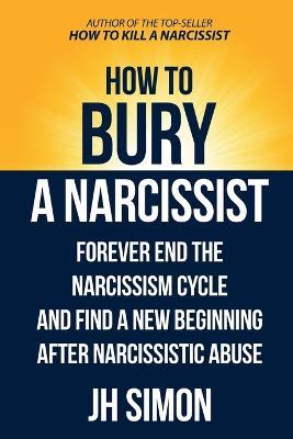 How To Bury A Narcissist: Forever End The Narcissism Cycle And Find A New Beginning After Narcissistic Abuse - J H Simon - cover