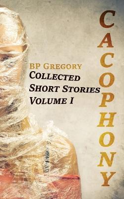 Cacophony: Collected Short Stories Volume One - Bp Gregory - cover