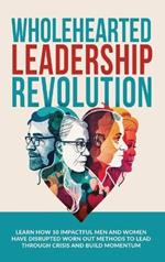 Wholehearted Leadership Revolution: Learn How 10 Impactful Men and Women Have Disrupted Worn Out Methods to Lead Through Crisis and Build Momentum