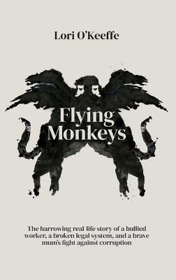 Flying Monkeys: A bullied worker, a broken legal system, and one brave mum's exceptional fight against corruption. - Lori O'Keeffe - cover