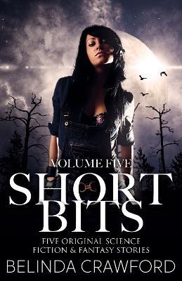 Short Bits Volume 5: Five original science fiction & fantasy stories. - Belinda Crawford - cover