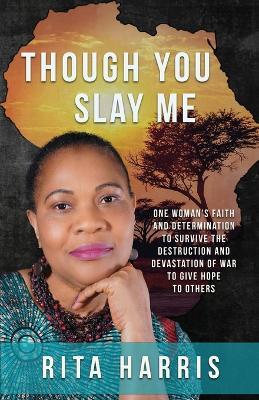 Though You Slay Me: One woman's faith and determination to survive the destruction and devastation of war to give hope to others. - Rita Harris - cover