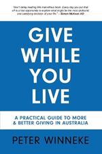 Give While You Live: A Practical Guide to More and Better Giving in Australia