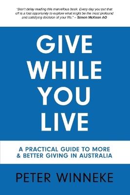 Give While You Live: A Practical Guide to More and Better Giving in Australia - Peter Winneke - cover