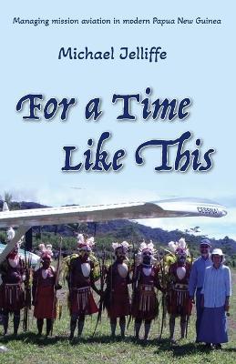 For a Time Like This: Managing mission aviation in modern Papua New Guinea - Michael a Jelliffe - cover