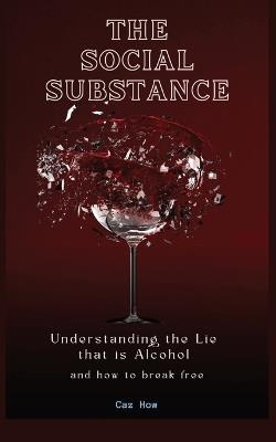 The Social Substance: Understanding the Lie that is Alcohol - Caz How - cover