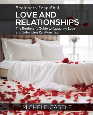 Beginners Feng Shui Love and Relationships: The Beginner's Guide to Attracting Love and Enhancing Relationships - Michele Castle - cover