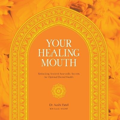 Your Healing Mouth: Unlocking Ancient Ayurvedic Secrets for Optimal Dental Health - Aushi Patel - cover