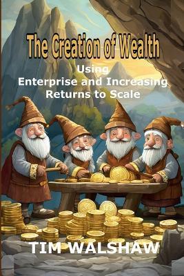 The Creation of Wealth: Using Enterprise and Increasing Returns to Scale - Tim Walshaw - cover