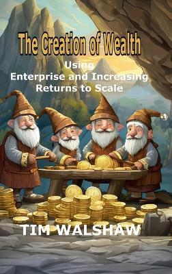 The Creation of Wealth: Using Enterprise and Increasing Returns to Scale - Tim Walshaw - cover