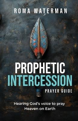 Prophetic Intercession Prayer Guide: Hearing God's Voice To Pray Heaven On Earth - Roma Waterman - cover
