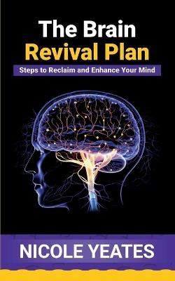 The Brain Revival Plan: Steps to Reclaim and Enhance Your Mind: Steps to Enhance - Nicole Yeates - cover