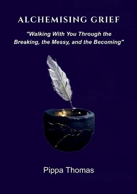 Alchemising Grief: Walking With You Through the Breaking, the Messy and the Becoming - Pippa Thomas - cover