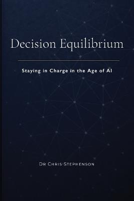 Decision Equilibrium: Staying in Charge in the Age of AI - Chris B Stephenson - cover