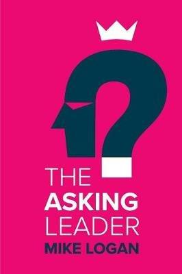 The Asking Leader: Are you the busy manager who has all the answers? - Mike Logan - cover