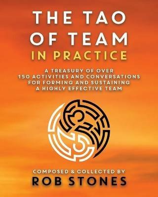 The Tao of Team in Practice: A Treasury of Over 150 Activities and Conversations for Forming and Sustaining a Highly Effective Team - Rob Stones - cover