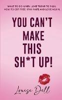 You Can't Make This Sh*t Up!: What to do when love turns to pain; how to get free, stay safe and love again. - Louise Dell - cover