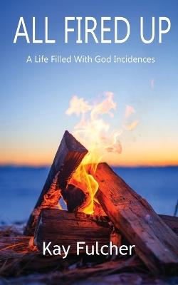 All Fired Up: A Life Filled with God Incidences - Kay Fulcher - cover