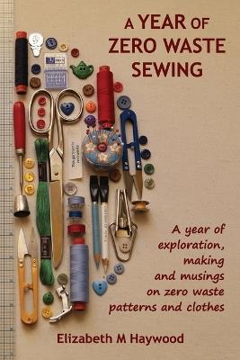 A Year of Zero Waste Sewing: A year of exploration, making and musings on zero waste patterns and clothes - Elizabeth M Haywood - cover
