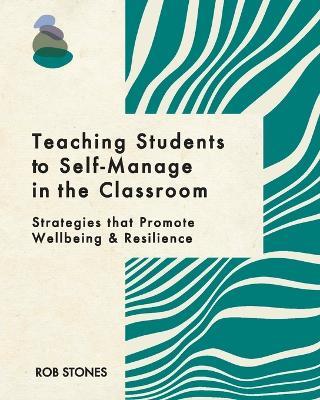 Teaching Students to Self-Manage in the Classroom: Strategies that Promote Wellbeing and Resilience - Rob Stones - cover