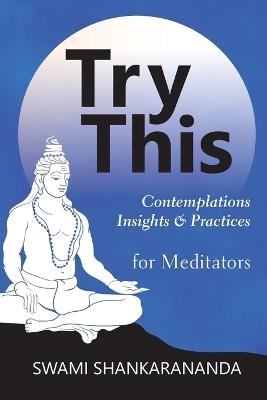 Try This: Contemplations Insights & Practices for Meditators: Contemplations Insights & Practices: Contemplations and Practices for Meditators - Swami Shankarananda - cover