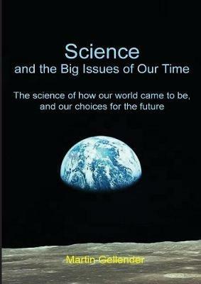 Science and the Big Issues of Our Time: The science of how our world came to be, and our choices for the future - Martin Gellender - cover