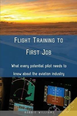 Flight Training to First Job: What every potential pilot needs to know about the aviation industry - Robbie Williams - cover