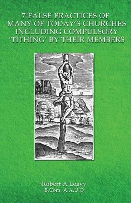 7 False Practices of Many of Today's Churches, Including Compulsory 'Tithing' by Their Members - Robert A Leavy - cover