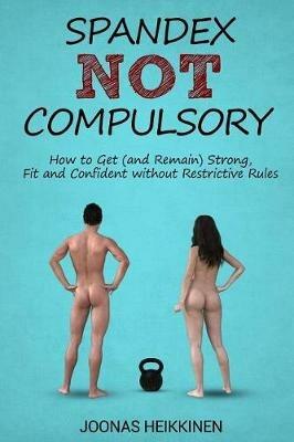 Spandex Not Compulsory: How to Get (and Remain) Strong, Fit and Confident without Restrictive Rules - Joonas Heikkinen - cover