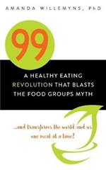 99: A Healthy Eating Revolution that Blasts the Food Groups Myth...and Transforms the World and Us One Meal at a Time!