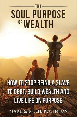 The Soul Purpose of Wealth: How to stop being a slave to debt, build wealth and live life on purpose - Mark Robinson,Billie Robinson - cover