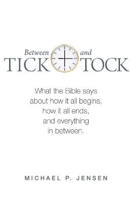 Between Tick and Tock: What the Bible says about how it all begins, how it all ends, and everything in between - Michael P Jensen - cover