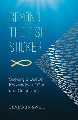Beyond the Fish Sticker: Seeking a Deeper Knowledge of God and Ourselves - Benjamin Swift - cover