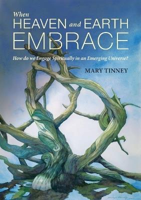 When Heaven and Earth Embrace: How do we engage spiritually in an emerging universe? - Mary Tinney - cover