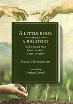 A Little Book about a Big Story: God's grand plan from creation to new creation