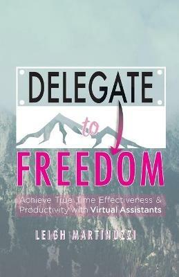 Delegate to Freedom: Achieve True Time Effectiveness & Productivity with Virtual Assistants - Leigh J Martinuzzi - cover