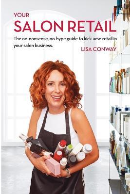 Your Salon Retail: The No-Nonsense, No-Hype Guide to Kick-Arse Retail in Your Salon Business - Lisa C Conway - cover