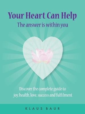 Your Heart Can Help - The Answer Is Within You: Discover the complete guide to joy, health, love, success and fulfilment - Klaus Baur - cover