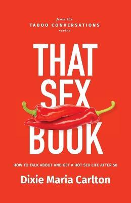 That Sex Book: How to talk about and get a hot sex life after 50 - Dixie Maria Carlton - cover