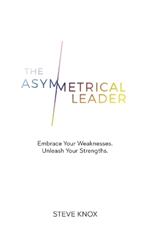 The Asymmetrical Leader: Embrace Your Weaknesses. Unleash Your Strengths.