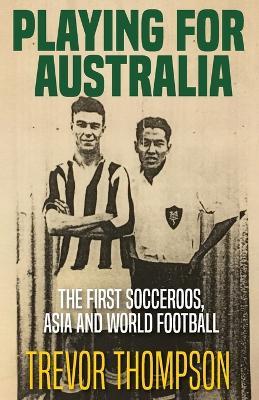 Playing for Australia: The First Socceroos, Asia and World Football - Trevor Thompson - cover