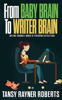 From Baby Brain to Writer Brain: Writing Through A World of Parenting Distractions - Tansy Rayner Roberts - cover
