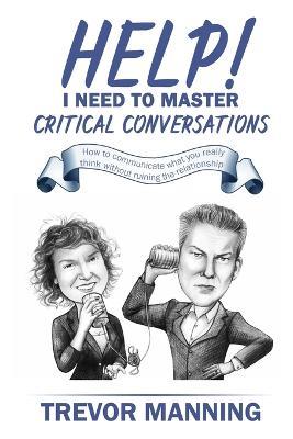 Help! I Need to Master Critical Conversations: How to Communicate What You Really Think Without Ruining the Relationship - Trevor Manning - cover