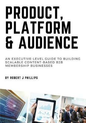 Product, Platform and Audience: A guide to building scalable content-based B2B membership businesses. - Robert J Phillips - cover